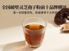 全国破壁灵芝孢子粉前十品牌横评：选对了强身健体